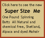 Click here to see the new  
Super Size  Me 
One Pound  Spinning Batts  All Natural and chemical free, Shetland, Alpaca and dyed Mohair blend. 