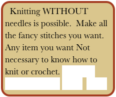 Knitting WITHOUT needles is possible.  Make all the fancy stitches you want. Any item you want Not necessary to know how to knit or crochet. Contact
   Main Menu Back  Next